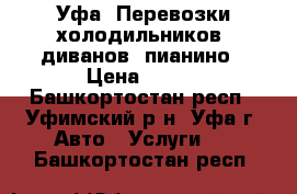 Уфа. Перевозки холодильников, диванов, пианино › Цена ­ 400 - Башкортостан респ., Уфимский р-н, Уфа г. Авто » Услуги   . Башкортостан респ.